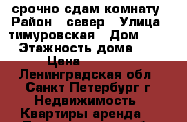 срочно сдам комнату › Район ­ север › Улица ­ тимуровская › Дом ­ 14 › Этажность дома ­ 5 › Цена ­ 10 000 - Ленинградская обл., Санкт-Петербург г. Недвижимость » Квартиры аренда   . Ленинградская обл.